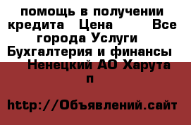 помощь в получении кредита › Цена ­ 10 - Все города Услуги » Бухгалтерия и финансы   . Ненецкий АО,Харута п.